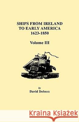 Ships from Ireland to Early America, 1623-1850. Volume III David Dobson 9780806354804 Genealogical Publishing Company