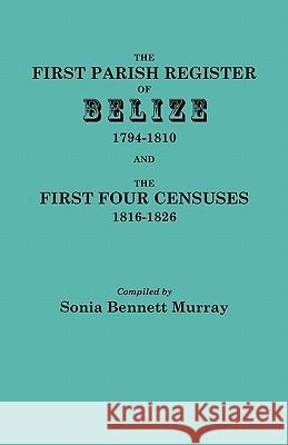 The First Parish Register of Belize, 1794-1810, and the First Four Censuses, 1816-1826 Sonia Murray 9780806354828 Genealogical Publishing Company