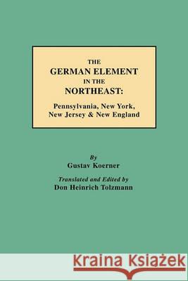 The German Element in the Northeast: Pennsylvania, New York, New Jersey & New England Gustav Koerner, Don Heinrich Tolzmann 9780806354989 Genealogical Publishing Company