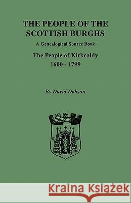 The People of the Scottish Burghs: A Genealogical Source Book. The People of Kirkcaldy, 1600-1799 David Dobson 9780806355009 Genealogical Publishing Company