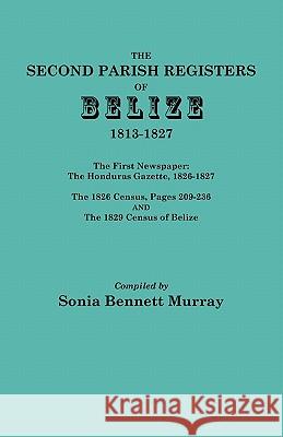 Second Parish Registers of Belize, 1813-1827; The First Newspaper: The Honduras Gazette, 1826-1827; the 1826 Census, Pages 209-236; and the 1829 Census of Belize Sonia Bennett Murray 9780806355269 Genealogical Publishing Company