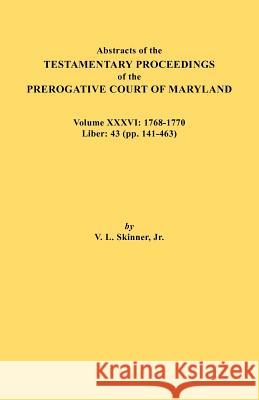 Abstracts of the Testamentary Proceedings of the Prerogative Court of Maryland. Volume XXXVI: 1768-1770. Liber: 43 (Pp. 141-463 Vernon L Skinner, Jr 9780806355764 Genealogical Publishing Company