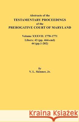 Abstracts of the Testamentary Proceedings of the Prerogative Court of Maryland. Volume XXXVII, 1770-1771. Libers: 43 (Pp. 464-End), 44 (Pp. 1-202) Vernon L Skinner, Jr 9780806355818 Genealogical Publishing Company