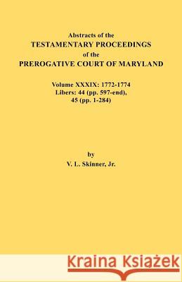 Abstracts of the Testamentary Proceedings of the Prerogative Court of Maryland. Volume XXXIX, 1772-1774. Libers: 44 (Pp. 597-End), 45 (Pp, 1-284) Vernon L Skinner, Jr 9780806355900 Genealogical Publishing Company