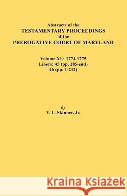 Abstracts of the Testamentary Proceedings of the Prerogative Court of Maryland. Volume XL: 1774-1775. Libers: 45 (Pp. 285-End), 46 (Pp.1-212) Vernon L Skinner, Jr 9780806355924 Genealogical Publishing Company