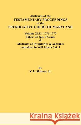Abstracts of the Testamentary Proceedings of the Prerogative Court of Maryland. Volume XLII: 1776-1777. Liber: 47 (pp. 97-end) & Abstracts of Inventories & Accounts Contained in Will Libers 3 & 5 Jr. Vernon L. Skinner 9780806355948 Genealogical Publishing Company