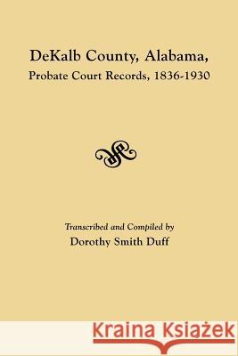 DeKalb County, Alabama, Probate Court Records, 1836-1930 Dorothy Smith Duff 9780806356020