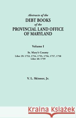 Abstracts of the Debt Books of the Provincial Land Office of Maryland. Volume I, St. Mary's County. Liber 39: 1753, 1754, 1755, 1756, 1757, 1758; Liber 40: 1759 Jr. Vernon L. Skinner 9780806356303 Genealogical Publishing Company
