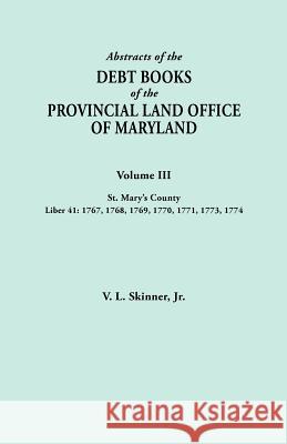 Abstracts of the Debt Books of the Provincial Land Office of Maryland. Volume III, St. Mary's County. Liber 41: 1767, 1768, 1769, 1770, 1771, 1773, 1774 Jr. Vernon L. Skinner 9780806356327 Genealogical Publishing Company