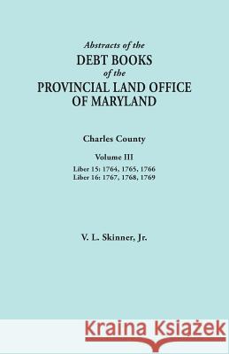 Abstracts of the Debt Books of the Provincial Land Office of Maryland. Charles County, Volume III: Liber 15: 1764, 1765, 1766; Liber 16: 1767, 1768, 1769 Jr. Vernon L. Skinner 9780806356600 Genealogical Publishing Company
