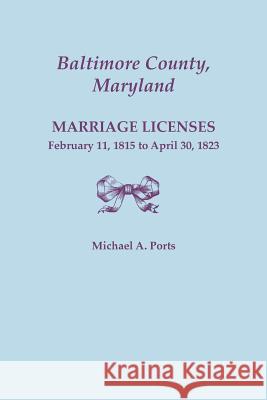 Baltimore County, Maryland, Marriage Licenses, February 11, 1815 - April 30, 1823 Michael A. Ports 9780806356662 Genealogical Publishing Company