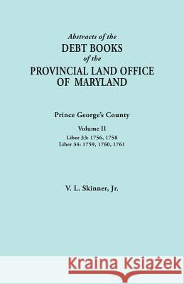 Abstracts of the Debt Books of the Provincial Land Office of Maryland: Prince George's County, Volume II. Liber 33: 1756, 1758; Liber 34: 1759, 1760, Vernon L Skinner, Jr 9780806356815 Genealogical Publishing Company