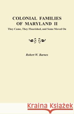 Colonial Families of Maryland II: They Came, They Flourished, and Some Moved on Robert W Barnes 9780806357058