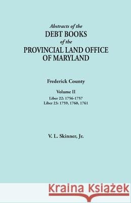Abstracts of the Debt Books of the Provincial Land Office of Maryland. Frederick County, Volume II: Liber 22: 1756-1757; Liber 23: 1759, 1760, 1761 Vernon L Skinner, Jr 9780806357133 Genealogical Publishing Company