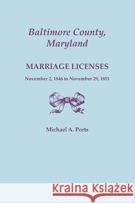 Baltimore County, Maryland, Marriage Licenses, November 2, 1846 to November 29, 1851 Michael A Ports, (wr 9780806357652 Clearfield