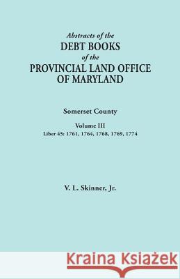 Abstracts of the Debt Books of the Provincial Land Office of Maryland. Somerset County, Volume III: Liber 45: 1761, 1764, 1768, 1769, 1774 Vernon L Skinner, Jr 9780806357713 Clearfield