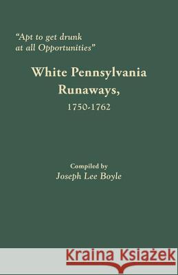 Apt to Get Drunk at All Opportunities: White Pennsylvania Runaways, 1750-1762 Joseph Lee Boyle 9780806357829 Clearfield