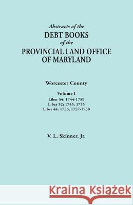 Abstracts of the Debt Books of the Provincial Land Office of Maryland. Worcester County, Volume I. Liber 54: 1744-1759; Liber 52: 1745, 1755; Liber 44 Vernon L Skinner, Jr 9780806357935 Clearfield