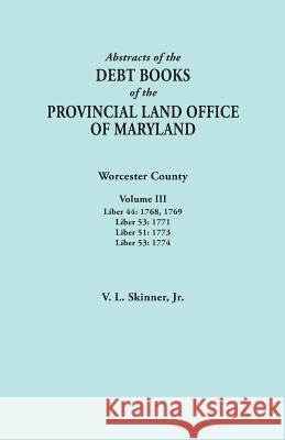 Abstracts of the Debt Books of the Provincial Land Office of Maryland. Worcester County, Volume III. Liber 44: 1768, 1769; Liber 53: 1771; Liber 51: 1 Vernon L Skinner, Jr 9780806357959 Clearfield