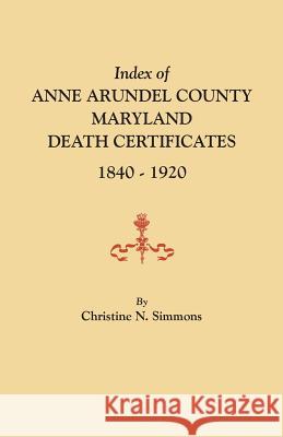 Index of Anne Arundel County, Maryland, Death Certificates, 1840-1920 Christine N Simmons 9780806357997 Clearfield