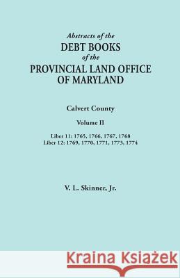 Abstracts of the Debt Books of the Provincial Land Office of Maryland. Calvert County, Volume II. Liber 11: 1765, 1766, 1767, 1768; Liber 12: 1769, 17 Vernon L Skinner, Jr 9780806358284 Clearfield