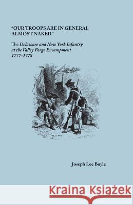 Our Troops Are in General Almost Naked: The Delaware and New York Infantry at the Valley Forge Encampment, 1777-1778 Joseph Lee Boyle 9780806358574 Clearfield