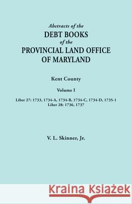 Abstracts of the Debt Books of the Provincial Land Office of Maryland. Kent County, Volume I. Liber 27: 1733, 1734-A, 1734-B, 1734-C, 1734-D, 1735-1; Vernon L Skinner, Jr 9780806358604 Clearfield