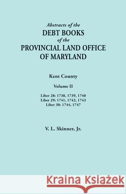 Abstracts of the Debt Books of the Provincial Land Office of Maryland. Kent County, Volume II. Liber 28: 1738, 1739, 1740; Liber 29: 1741, 1742, 1743; Vernon L Skinner, Jr 9780806358611 Clearfield