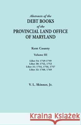 Abstracts of the Debt Books of the Provincial Land Office of Maryland. Kent County, Volume III. Liber 54: 1749-1759; Liber 30: 1752, 1753; Liber 31: 1 Vernon L Skinner, Jr 9780806358628 Clearfield
