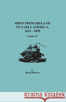 Ships from Ireland to Early America, 1623-1850. Volume IV David Dobson 9780806358710 Clearfield