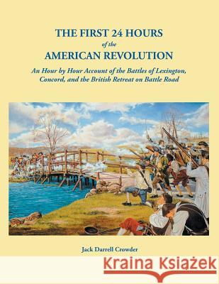 First 24 Hours of the American Revolution: An Hour by Hour Account of the Battles of Lexington, Concord, and the British Retreat on Battle Road Jack Darrell Crowder 9780806358826 Clearfield