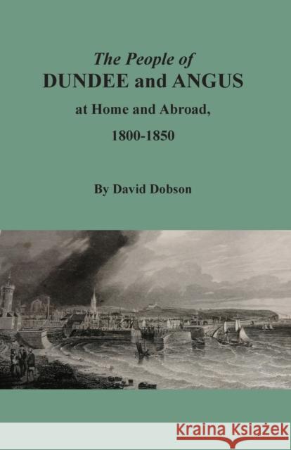 The People of Dundee and Angus at Home and Abroad, 1800-1850 David Dobson 9780806359397 Clearfield