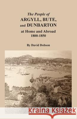 The People of Argyll, Bute, and Dunbarton at Home and Abroad, 1800-1850 David Dobson 9780806359427 Clearfield