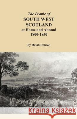 The People of South West Scotland at Home and Abroad, 1800-1850 David Dobson 9780806359465 Clearfield