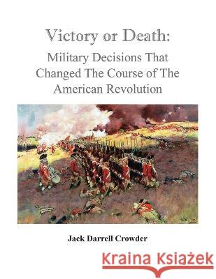 Victory or Death: Military Decisions that Changed the Course of the American Revolution Jack Darrell Crowder 9780806359601