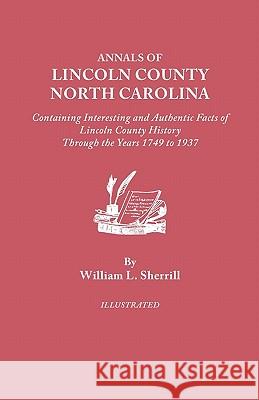 Annals of Lincoln County, North Carolina, Containing Interesting and Authentic Facts of Lincoln County History Through the Years 1749-1937 William L. Sherrill 9780806379661