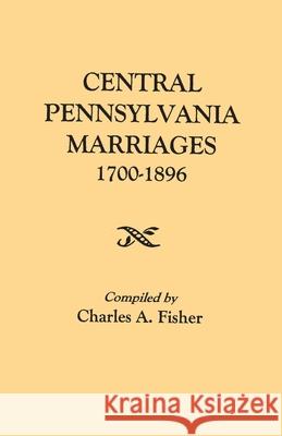 Central Pennsylvania Marriages, 1700-1896 Charles a Fisher 9780806380155