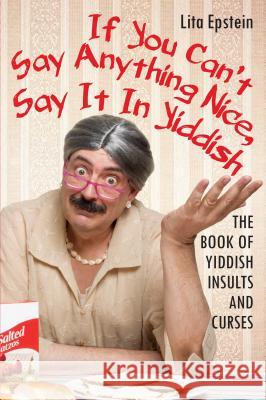 If You Can't Say Anything Nice, Say It in Yiddish: The Book of Yiddish Insults and Curses Lita Epstein 9780806538761