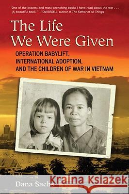 The Life We Were Given: Operation Babylift, International Adoption, and the Children of War in Vietnam Dana Sachs 9780807001240