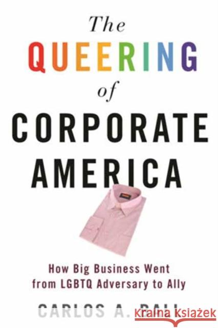 The Queering of Corporate America: How Big Business Went from LGBTQ Adversary to Ally Carlos A. Ball 9780807002575 Beacon Press