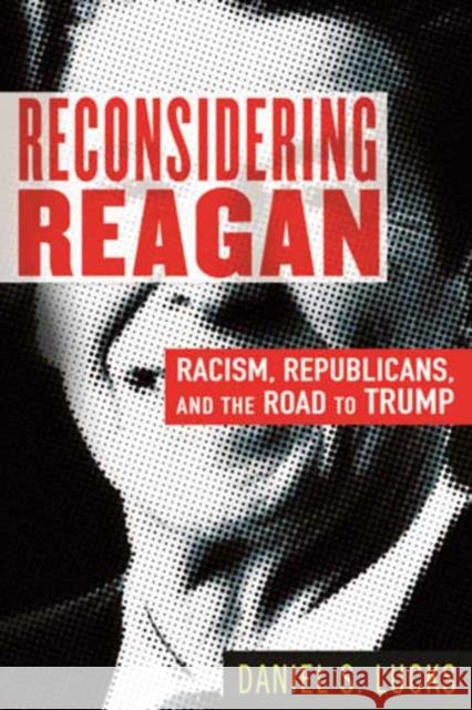 Reconsidering Reagan: Racism, Republicans, and the Road to Trump Daniel Lucks 9780807002902