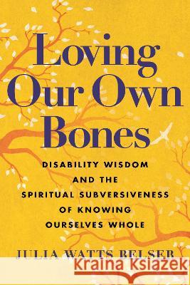 Loving Our Own Bones: Disability Wisdom and the Spiritual Subversiveness of Knowing Ourselves Whole Julia Watts Belser 9780807006757 Beacon Press