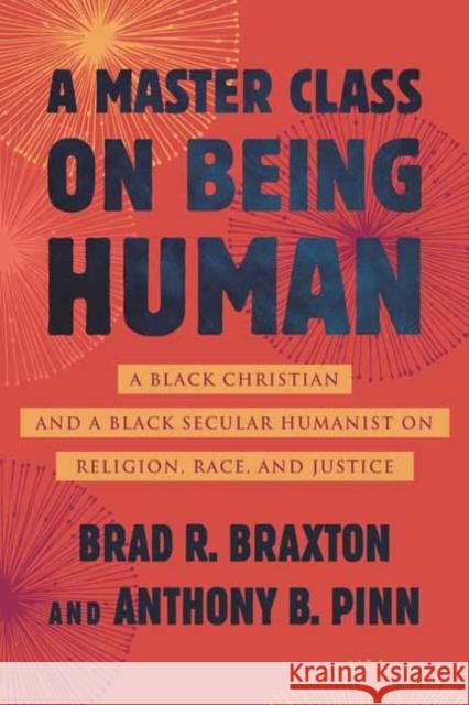 A Master Class on Being Human: A Black Christian and a Black Secular Humanist on Religion, Race, and Justice Anthony Pinn Brad Braxton 9780807007884