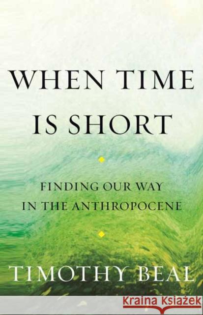 When Time Is Short: Finding Our Way in the Anthropocene Timothy Beal 9780807008256