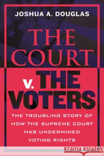 The Court v. the Voters: The Troubling Story of How the Supreme Court Has Undermined Voting Rights Joshua A. Douglas 9780807010938 Beacon Press