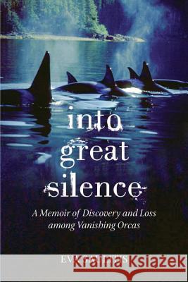 Into Great Silence: A Memoir of Discovery and Loss among Vanishing Orcas Saulitis, Eva 9780807014462 Beacon Press (MA)
