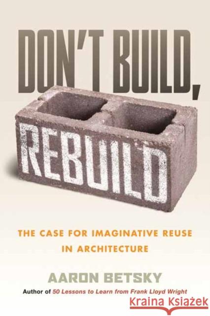 Don't Build, Rebuild: The Case for Imaginative Reuse in Architecture Aaron Betsky 9780807014868 Beacon Press