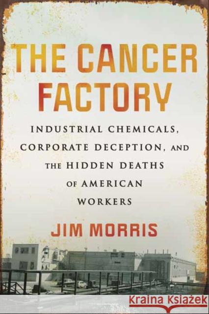The Cancer Factory: Industrial Chemicals, Corporate Deception, and the Hidden Deaths of American Workers Jim Morris 9780807016428 Beacon Press