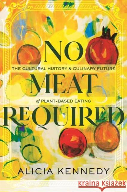 No Meat Required: The Cultural History and Culinary Future of Plant-Based Eating Alicia Kennedy 9780807020289