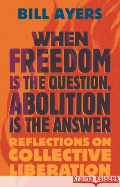 When Freedom Is the Question, Abolition Is the Answer: Reflections on Collective Liberation Bill Ayers 9780807020340 Beacon Press